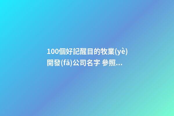 100個好記醒目的牧業(yè)開發(fā)公司名字 參照這批好名適應(yīng)-第1張-公司起名-玄機(jī)派